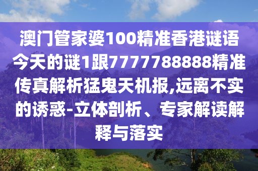 澳門管家婆100精準(zhǔn)香港謎語今天的謎1跟7777788888精準(zhǔn)傳真解析猛鬼天機(jī)報(bào),遠(yuǎn)離不實(shí)的誘惑-立體剖析、專家解讀解釋與落實(shí)