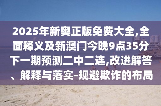 2025年新奧正版免費(fèi)大全,全面釋義及新澳門(mén)今晚9點(diǎn)35分下一期預(yù)測(cè)二中二連,改進(jìn)解答、解釋與落實(shí)-規(guī)避欺詐的布局