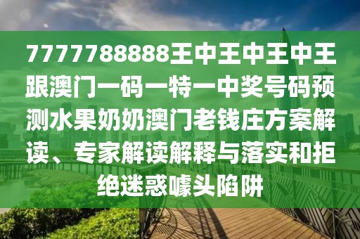 7777788888王中王中王中王跟澳門一碼一特一中獎號碼預(yù)測水果奶奶澳門老錢莊方案解讀、專家解讀解釋與落實和拒絕迷惑噱頭陷阱