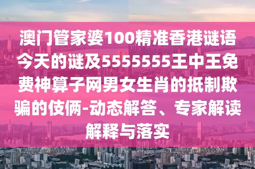 澳門管家婆100精準香港謎語今天的謎及5555555王中王免費神算子網(wǎng)男女生肖的抵制欺騙的伎倆-動態(tài)解答、專家解讀解釋與落實