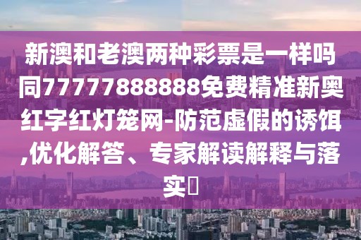 新澳和老澳兩種彩票是一樣嗎同77777888888免費(fèi)精準(zhǔn)新奧紅字紅燈籠網(wǎng)-防范虛假的誘餌,優(yōu)化解答、專家解讀解釋與落實?
