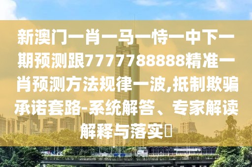 新澳門一肖一馬一恃一中下一期預(yù)測跟7777788888精準(zhǔn)一肖預(yù)測方法規(guī)律一波,抵制欺騙承諾套路-系統(tǒng)解答、專家解讀解釋與落實(shí)?