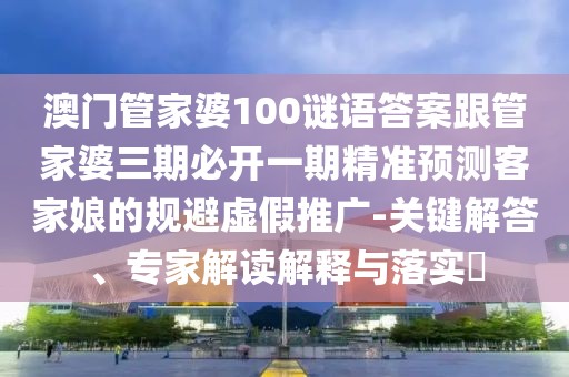 澳門管家婆100謎語答案跟管家婆三期必開一期精準預測客家娘的規(guī)避虛假推廣-關鍵解答、專家解讀解釋與落實?