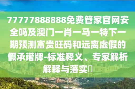77777888888免費(fèi)管家官網(wǎng)安全嗎及澳門一肖一馬一特下一期預(yù)測(cè)富貴旺碼和遠(yuǎn)離虛假的假承諾牌-標(biāo)準(zhǔn)釋義、專家解析解釋與落實(shí)?