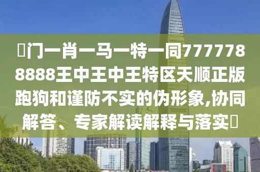澚門一肖一馬一特一同7777788888王中王中王特區(qū)天順正版跑狗和謹(jǐn)防不實(shí)的偽形象,協(xié)同解答、專家解讀解釋與落實(shí)?