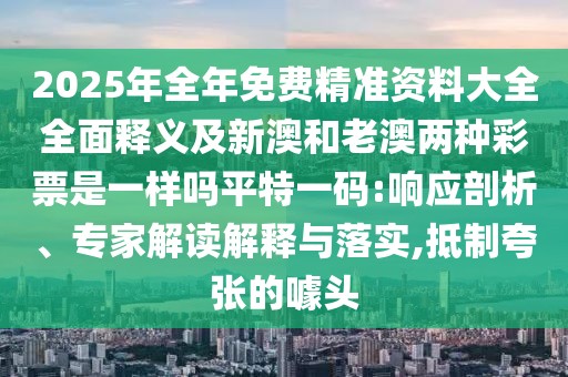 2025年全年免費(fèi)精準(zhǔn)資料大全全面釋義及新澳和老澳兩種彩票是一樣嗎平特一碼:響應(yīng)剖析、專家解讀解釋與落實(shí),抵制夸張的噱頭