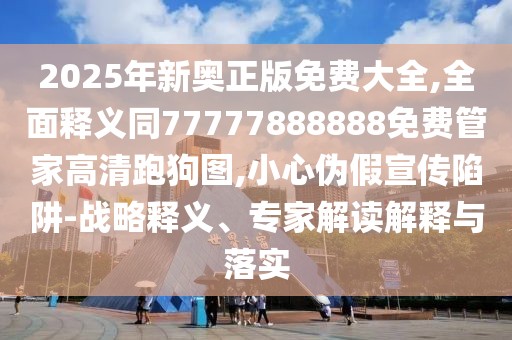 2025年新奧正版免費大全,全面釋義同77777888888免費管家高清跑狗圖,小心偽假宣傳陷阱-戰(zhàn)略釋義、專家解讀解釋與落實