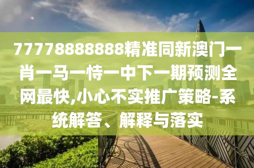 77778888888精準(zhǔn)同新澳門(mén)一肖一馬一恃一中下一期預(yù)測(cè)全網(wǎng)最快,小心不實(shí)推廣策略-系統(tǒng)解答、解釋與落實(shí)