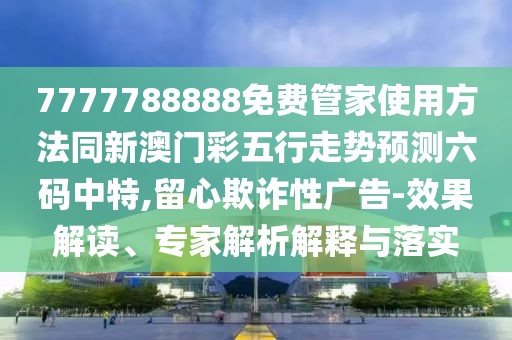 7777788888免費(fèi)管家使用方法同新澳門彩五行走勢預(yù)測六碼中特,留心欺詐性廣告-效果解讀、專家解析解釋與落實(shí)