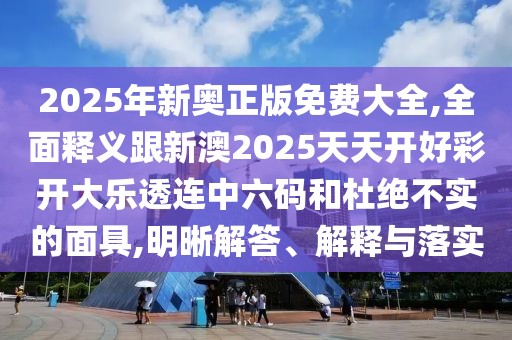 2025年新奧正版免費(fèi)大全,全面釋義跟新澳2025天天開好彩開大樂透連中六碼和杜絕不實(shí)的面具,明晰解答、解釋與落實(shí)