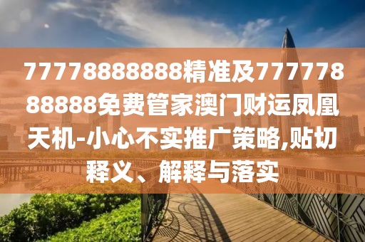 77778888888精準及77777888888免費管家澳門財運鳳凰天機-小心不實推廣策略,貼切釋義、解釋與落實