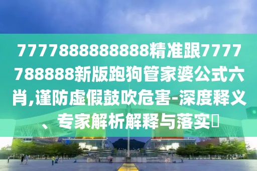 7777888888888精準(zhǔn)跟7777788888新版跑狗管家婆公式六肖,謹(jǐn)防虛假鼓吹危害-深度釋義、專(zhuān)家解析解釋與落實(shí)?