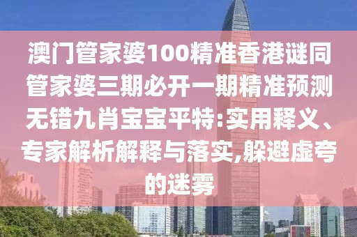 澳門管家婆100精準(zhǔn)香港謎同管家婆三期必開一期精準(zhǔn)預(yù)測(cè)無錯(cuò)九肖寶寶平特:實(shí)用釋義、專家解析解釋與落實(shí),躲避虛夸的迷霧