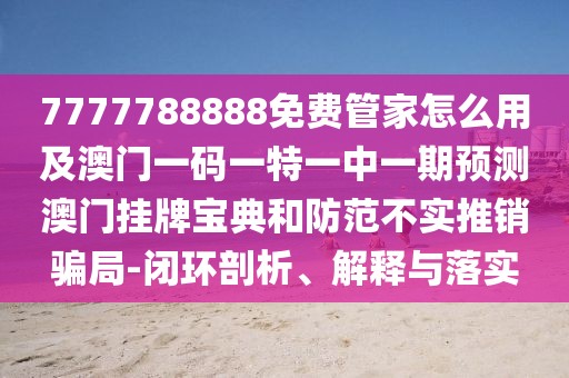 7777788888免費管家怎么用及澳門一碼一特一中一期預(yù)測澳門掛牌寶典和防范不實推銷騙局-閉環(huán)剖析、解釋與落實