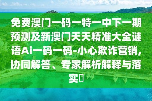 免費(fèi)澳門一碼一特一中下一期預(yù)測(cè)及新澳門天天精準(zhǔn)大全謎語Ai一碼一碼-小心欺詐營銷,協(xié)同解答、專家解析解釋與落實(shí)?