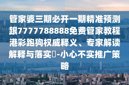 管家婆三期必開一期精準預測跟7777788888免費管家教程港彩跑狗權威釋義、專家解讀解釋與落實?-小心不實推廣策略
