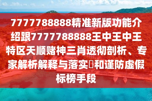 7777788888精準(zhǔn)新版功能介紹跟7777788888王中王中王特區(qū)天順賭神三肖透徹剖析、專家解析解釋與落實?和謹(jǐn)防虛假標(biāo)榜手段