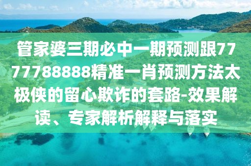 管家婆三期必中一期預(yù)測(cè)跟7777788888精準(zhǔn)一肖預(yù)測(cè)方法太極俠的留心欺詐的套路-效果解讀、專家解析解釋與落實(shí)
