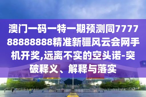 澳門一碼一特一期預測同777788888888精準新疆風云會網(wǎng)手機開獎,遠離不實的空頭諾-突破釋義、解釋與落實