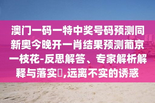 澳門一碼一特中獎(jiǎng)號(hào)碼預(yù)測(cè)同新奧今晚開一肖結(jié)果預(yù)測(cè)葡京一枝花-反思解答、專家解析解釋與落實(shí)?,遠(yuǎn)離不實(shí)的誘惑