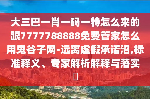 大三巴一肖一碼一特怎么來的跟7777788888免費(fèi)管家怎么用鬼谷子網(wǎng)-遠(yuǎn)離虛假承諾沼,標(biāo)準(zhǔn)釋義、專家解析解釋與落實(shí)?