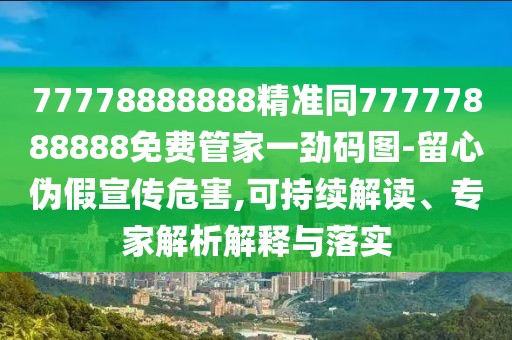 77778888888精準(zhǔn)同77777888888免費管家一勁碼圖-留心偽假宣傳危害,可持續(xù)解讀、專家解析解釋與落實
