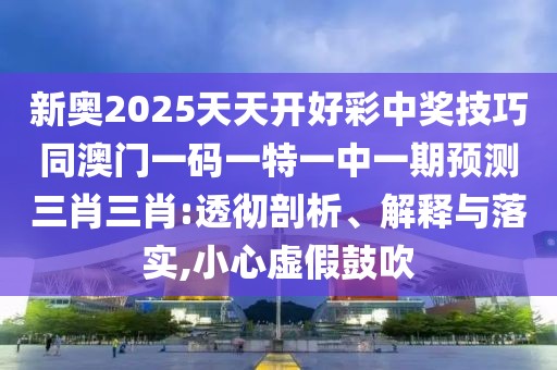 新奧2025天天開好彩中獎(jiǎng)技巧同澳門一碼一特一中一期預(yù)測三肖三肖:透徹剖析、解釋與落實(shí),小心虛假鼓吹