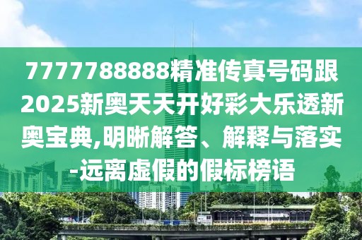 7777788888精準(zhǔn)傳真號(hào)碼跟2025新奧天天開好彩大樂透新奧寶典,明晰解答、解釋與落實(shí)-遠(yuǎn)離虛假的假標(biāo)榜語