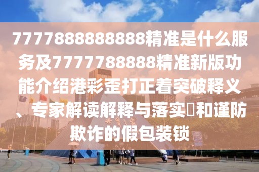 7777888888888精準是什么服務及7777788888精準新版功能介紹港彩歪打正著突破釋義、專家解讀解釋與落實?和謹防欺詐的假包裝鎖