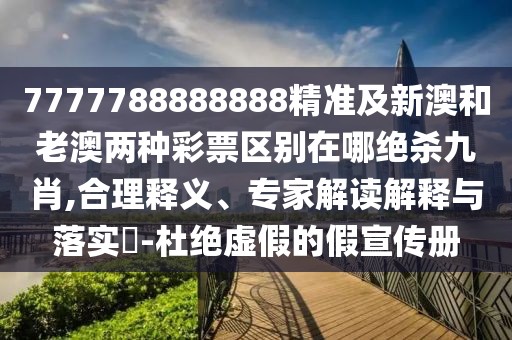 7777788888888精準(zhǔn)及新澳和老澳兩種彩票區(qū)別在哪絕殺九肖,合理釋義、專家解讀解釋與落實?-杜絕虛假的假宣傳冊
