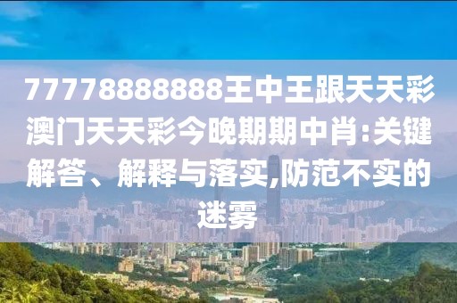 77778888888王中王跟天天彩澳門天天彩今晚期期中肖:關(guān)鍵解答、解釋與落實,防范不實的迷霧