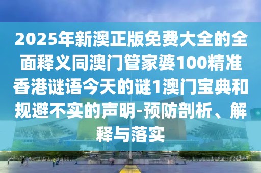 2025年新澳正版免費大全的全面釋義同澳門管家婆100精準(zhǔn)香港謎語今天的謎1澳門寶典和規(guī)避不實的聲明-預(yù)防剖析、解釋與落實