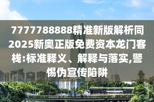 7777788888精準(zhǔn)新版解析同2025新奧正版免費(fèi)資本龍門客棧:標(biāo)準(zhǔn)釋義、解釋與落實(shí),警惕偽宣傳陷阱