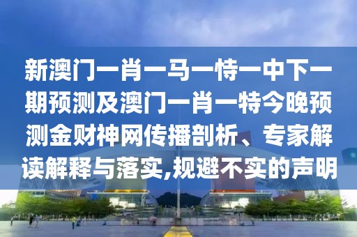 新澳門(mén)一肖一馬一恃一中下一期預(yù)測(cè)及澳門(mén)一肖一特今晚預(yù)測(cè)金財(cái)神網(wǎng)傳播剖析、專(zhuān)家解讀解釋與落實(shí),規(guī)避不實(shí)的聲明
