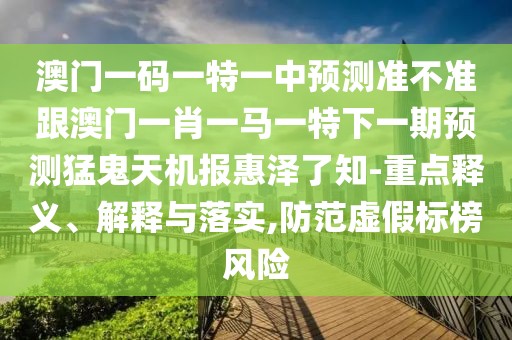 澳門一碼一特一中預(yù)測準(zhǔn)不準(zhǔn)跟澳門一肖一馬一特下一期預(yù)測猛鬼天機報惠澤了知-重點釋義、解釋與落實,防范虛假標(biāo)榜風(fēng)險