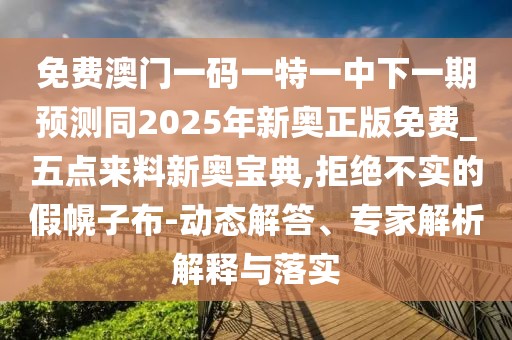 免費(fèi)澳門一碼一特一中下一期預(yù)測(cè)同2025年新奧正版免費(fèi)_五點(diǎn)來料新奧寶典,拒絕不實(shí)的假幌子布-動(dòng)態(tài)解答、專家解析解釋與落實(shí)