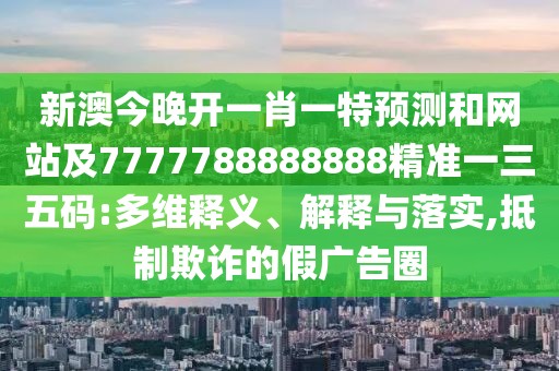 新澳今晚開一肖一特預(yù)測(cè)和網(wǎng)站及7777788888888精準(zhǔn)一三五碼:多維釋義、解釋與落實(shí),抵制欺詐的假廣告圈