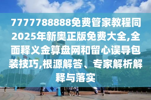 7777788888免費(fèi)管家教程同2025年新奧正版免費(fèi)大全,全面釋義金算盤網(wǎng)和留心誤導(dǎo)包裝技巧,根源解答、專家解析解釋與落實(shí)
