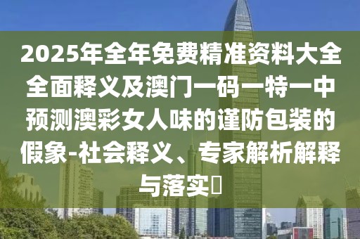 2025年全年免費精準(zhǔn)資料大全全面釋義及澳門一碼一特一中預(yù)測澳彩女人味的謹(jǐn)防包裝的假象-社會釋義、專家解析解釋與落實?