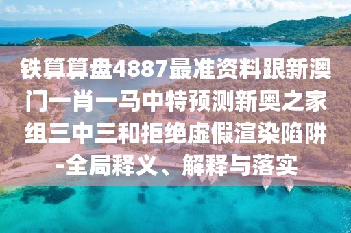 鐵算算盤4887最準(zhǔn)資料跟新澳門一肖一馬中特預(yù)測(cè)新奧之家組三中三和拒絕虛假渲染陷阱-全局釋義、解釋與落實(shí)