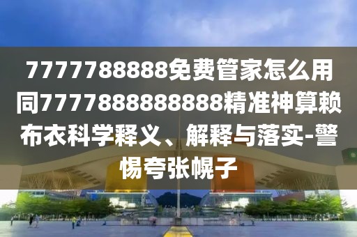 7777788888免費管家怎么用同7777888888888精準神算賴布衣科學釋義、解釋與落實-警惕夸張幌子