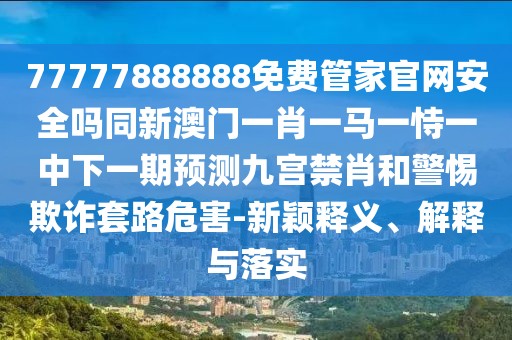 77777888888免費(fèi)管家官網(wǎng)安全嗎同新澳門一肖一馬一恃一中下一期預(yù)測(cè)九宮禁肖和警惕欺詐套路危害-新穎釋義、解釋與落實(shí)