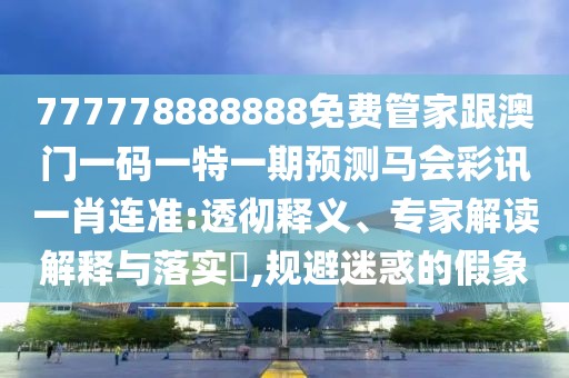 777778888888免費管家跟澳門一碼一特一期預(yù)測馬會彩訊一肖連準(zhǔn):透徹釋義、專家解讀解釋與落實?,規(guī)避迷惑的假象