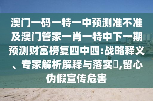 澳門一碼一特一中預測準不準及澳門管家一肖一特中下一期預測財富榜復四中四:戰(zhàn)略釋義、專家解析解釋與落實?,留心偽假宣傳危害