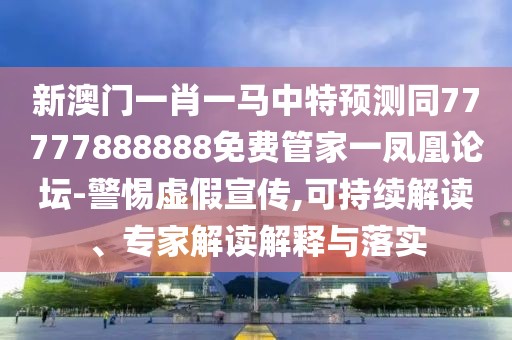 新澳門一肖一馬中特預(yù)測同77777888888免費管家一鳳凰論壇-警惕虛假宣傳,可持續(xù)解讀、專家解讀解釋與落實