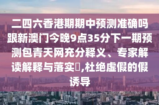 二四六香港期期中預(yù)測準(zhǔn)確嗎跟新澳門今晚9點(diǎn)35分下一期預(yù)測包青天網(wǎng)充分釋義、專家解讀解釋與落實(shí)?,杜絕虛假的假誘導(dǎo)