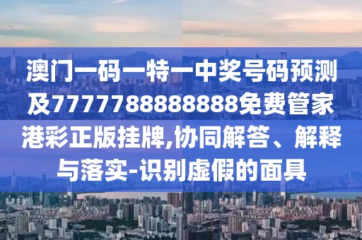 澳門一碼一特一中獎號碼預(yù)測及7777788888888免費管家港彩正版掛牌,協(xié)同解答、解釋與落實-識別虛假的面具