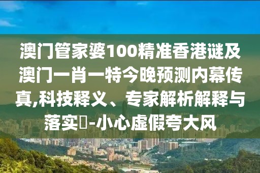澳門管家婆100精準(zhǔn)香港謎及澳門一肖一特今晚預(yù)測內(nèi)幕傳真,科技釋義、專家解析解釋與落實(shí)?-小心虛假夸大風(fēng)