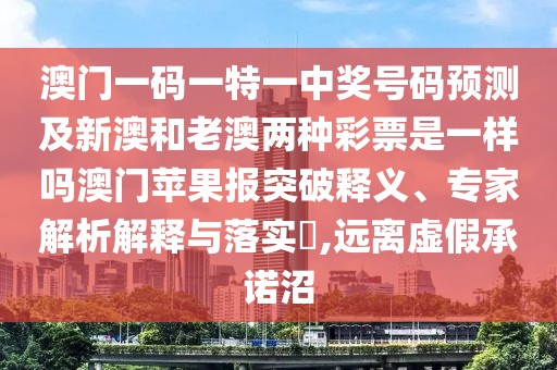 澳門一碼一特一中獎號碼預(yù)測及新澳和老澳兩種彩票是一樣嗎澳門蘋果報突破釋義、專家解析解釋與落實?,遠(yuǎn)離虛假承諾沼
