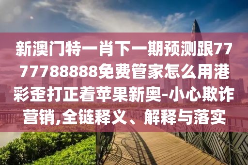 新澳門特一肖下一期預測跟7777788888免費管家怎么用港彩歪打正著蘋果新奧-小心欺詐營銷,全鏈釋義、解釋與落實